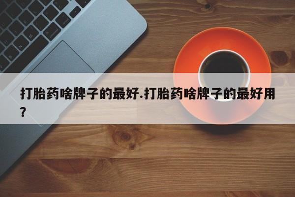 售米非司酮片包邮打胎药啥牌子的最好.打胎药啥牌子的最好用？