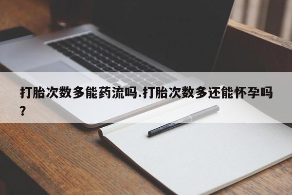 售米非司酮片包邮打胎次数多能药流吗.打胎次数多还能怀孕吗？
