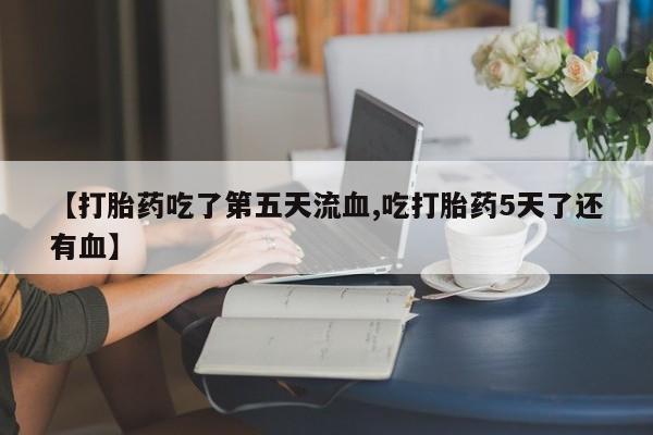售米非司酮片包邮【打胎药吃了第五天流血,吃打胎药5天了还有血】