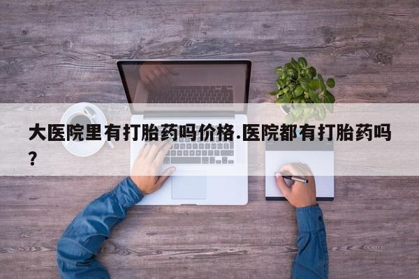 售米非司酮片包邮大医院里有打胎药吗价格.医院都有打胎药吗？