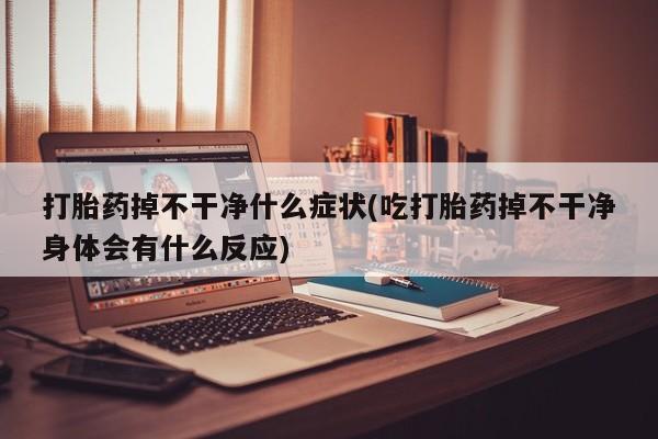 售米非司酮片包邮打胎药掉不干净什么症状(吃打胎药掉不干净身体会有什么反应)