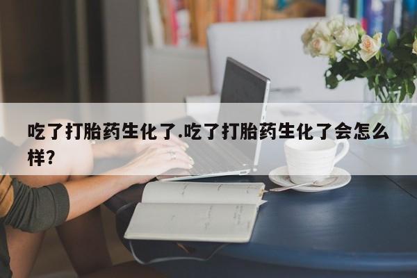 售米非司酮片包邮吃了打胎药生化了.吃了打胎药生化了会怎么样？