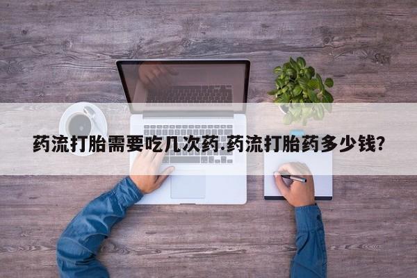 售米非司酮片包邮药流打胎需要吃几次药.药流打胎药多少钱？