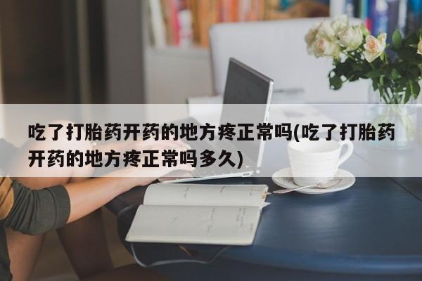 售米非司酮片包邮吃了打胎药开药的地方疼正常吗(吃了打胎药开药的地方疼正常吗多久)