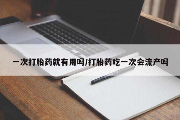 售米非司酮片包邮一次打胎药就有用吗/打胎药吃一次会流产吗