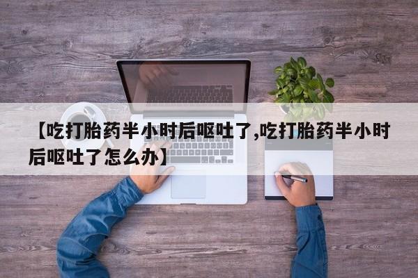 售米非司酮片包邮【吃打胎药半小时后呕吐了,吃打胎药半小时后呕吐了怎么办】
