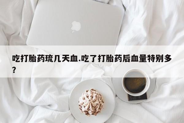 售米非司酮片包邮吃打胎药琉几天血.吃了打胎药后血量特别多？