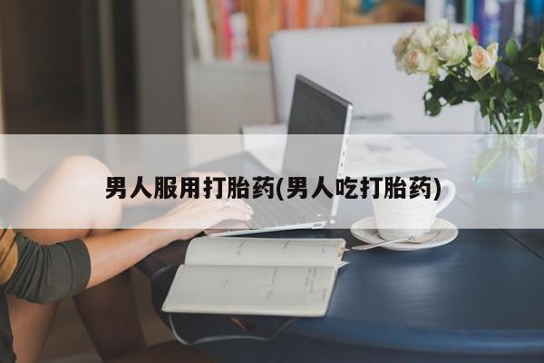 售米非司酮片包邮男人服用打胎药(男人吃打胎药)