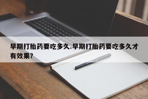 售米非司酮片包邮早期打胎药要吃多久.早期打胎药要吃多久才有效果？