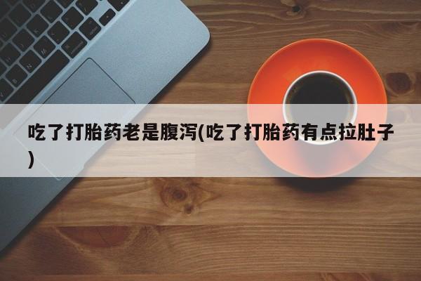 售米非司酮片包邮吃了打胎药老是腹泻(吃了打胎药有点拉肚子)
