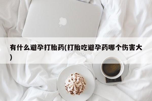 售米非司酮片包邮有什么避孕打胎药(打胎吃避孕药哪个伤害大)