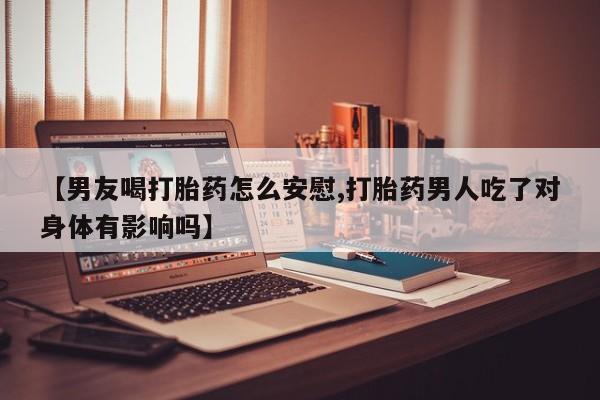 售米非司酮片包邮【男友喝打胎药怎么安慰,打胎药男人吃了对身体有影响吗】