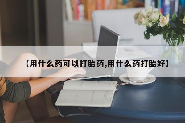 售米非司酮片包邮【用什么药可以打胎药,用什么药打胎好】