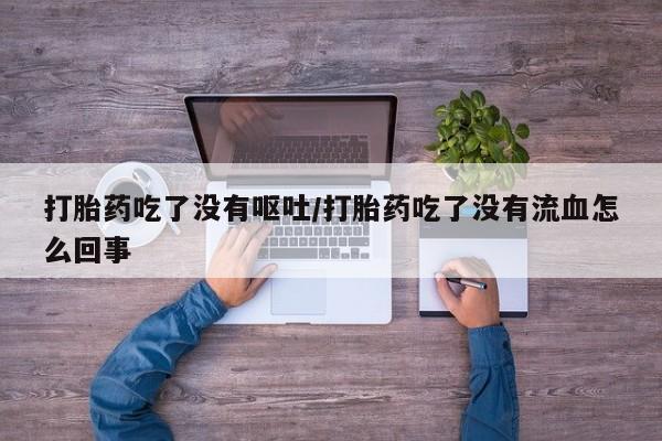 售米非司酮片包邮打胎药吃了没有呕吐/打胎药吃了没有流血怎么回事