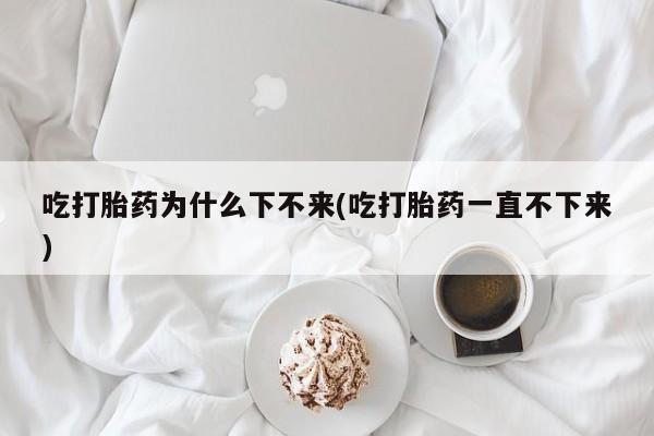 售米非司酮片包邮吃打胎药为什么下不来(吃打胎药一直不下来)