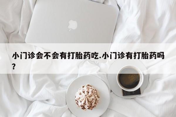 售米非司酮片包邮小门诊会不会有打胎药吃.小门诊有打胎药吗？