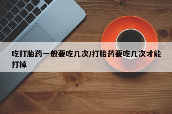 售米非司酮片包邮吃打胎药一般要吃几次/打胎药要吃几次才能打掉