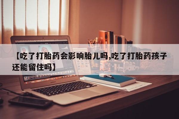 售米非司酮片包邮【吃了打胎药会影响胎儿吗,吃了打胎药孩子还能留住吗】