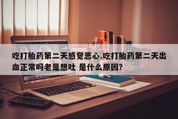 售米非司酮片包邮吃打胎药第二天感觉恶心.吃打胎药第二天出血正常吗老是想吐 是什么原因？