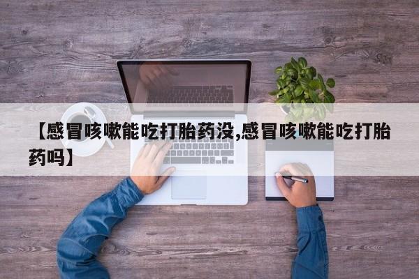 售米非司酮片包邮【感冒咳嗽能吃打胎药没,感冒咳嗽能吃打胎药吗】