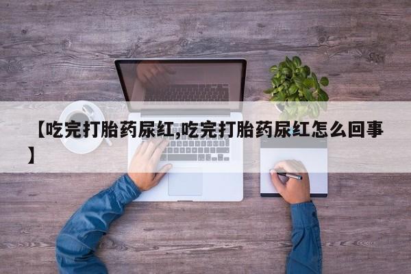 售米非司酮片包邮【吃完打胎药尿红,吃完打胎药尿红怎么回事】