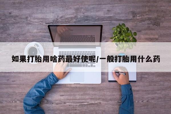 售米非司酮片包邮如果打胎用啥药最好使呢/一般打胎用什么药