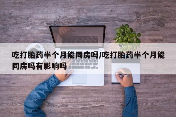 售米非司酮片包邮吃打胎药半个月能同房吗/吃打胎药半个月能同房吗有影响吗