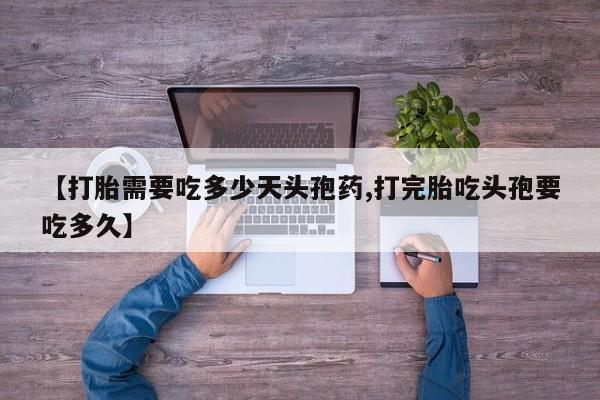 售米非司酮片包邮【打胎需要吃多少天头孢药,打完胎吃头孢要吃多久】