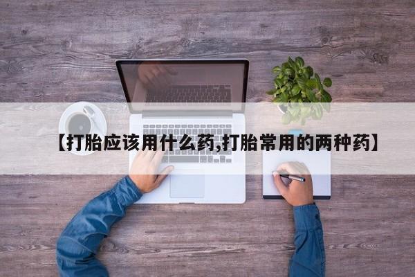 售米非司酮片包邮【打胎应该用什么药,打胎常用的两种药】