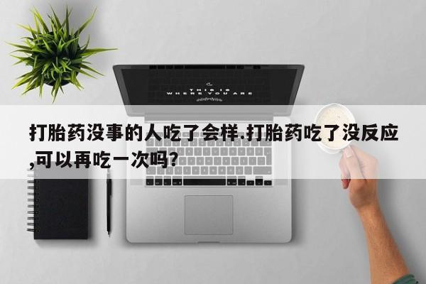 售米非司酮片包邮打胎药没事的人吃了会样.打胎药吃了没反应,可以再吃一次吗？
