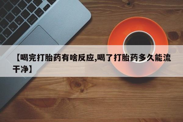 售米非司酮片包邮【喝完打胎药有啥反应,喝了打胎药多久能流干净】