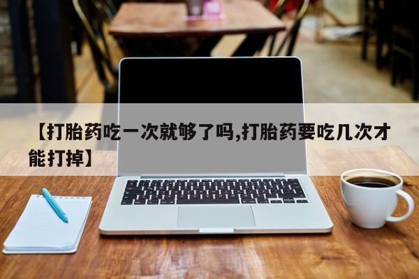 售米非司酮片包邮【打胎药吃一次就够了吗,打胎药要吃几次才能打掉】