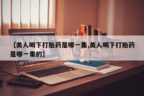 售米非司酮片包邮【美人喝下打胎药是哪一集,美人喝下打胎药是哪一集的】