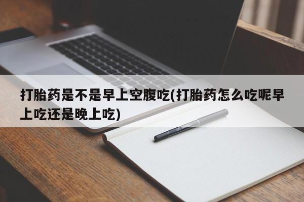 售米非司酮片包邮打胎药是不是早上空腹吃(打胎药怎么吃呢早上吃还是晚上吃)