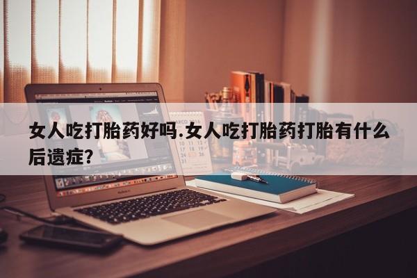 售米非司酮片包邮女人吃打胎药好吗.女人吃打胎药打胎有什么后遗症？