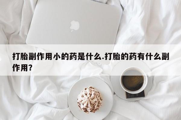 售米非司酮片包邮打胎副作用小的药是什么.打胎的药有什么副作用？