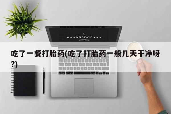 售米非司酮片包邮吃了一餐打胎药(吃了打胎药一般几天干净呀?)
