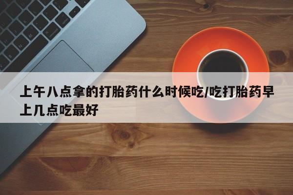 售米非司酮片包邮上午八点拿的打胎药什么时候吃/吃打胎药早上几点吃最好