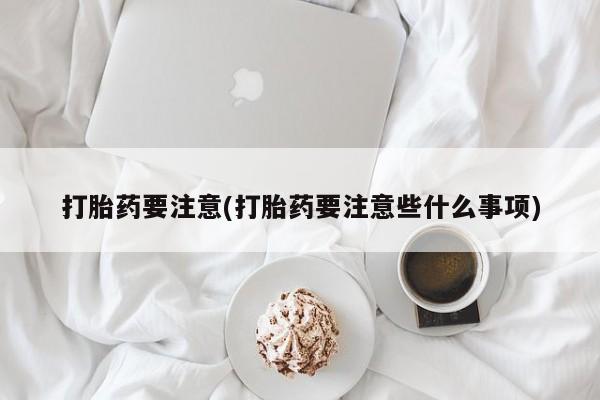 售米非司酮片包邮打胎药要注意(打胎药要注意些什么事项)