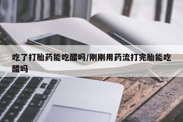 售米非司酮片包邮吃了打胎药能吃醋吗/刚刚用药流打完胎能吃醋吗