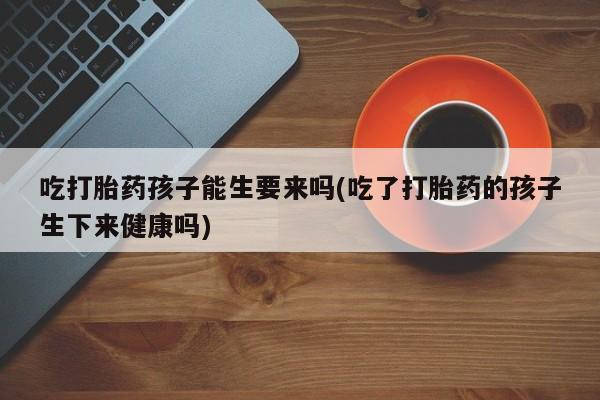 售米非司酮片包邮吃打胎药孩子能生要来吗(吃了打胎药的孩子生下来健康吗)
