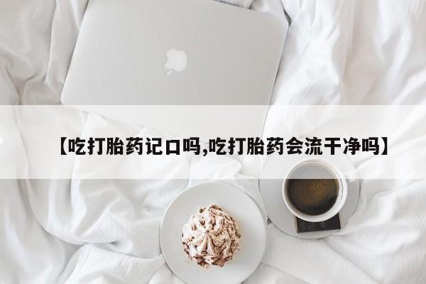 售米非司酮片包邮【吃打胎药记口吗,吃打胎药会流干净吗】