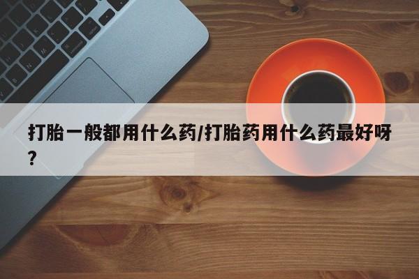 售米非司酮片包邮打胎一般都用什么药/打胎药用什么药最好呀?