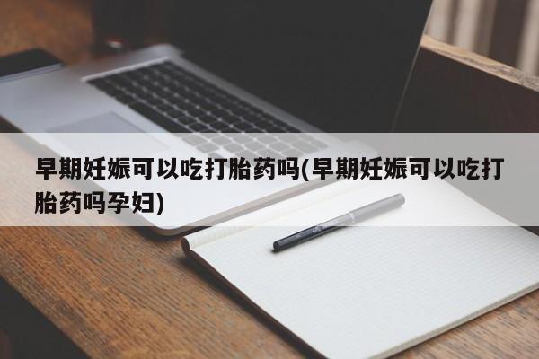 售米非司酮片包邮早期妊娠可以吃打胎药吗(早期妊娠可以吃打胎药吗孕妇)