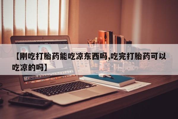售米非司酮片包邮【刚吃打胎药能吃凉东西吗,吃完打胎药可以吃凉的吗】