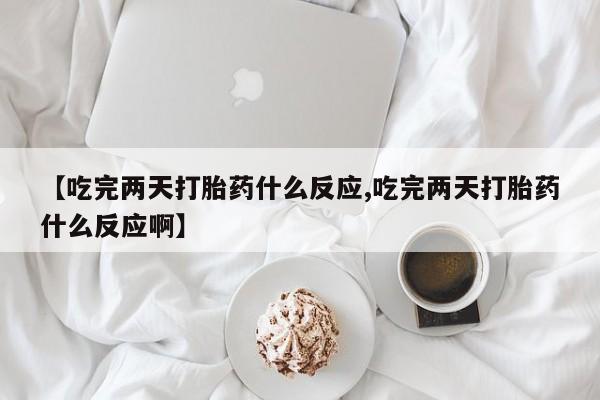售米非司酮片包邮【吃完两天打胎药什么反应,吃完两天打胎药什么反应啊】