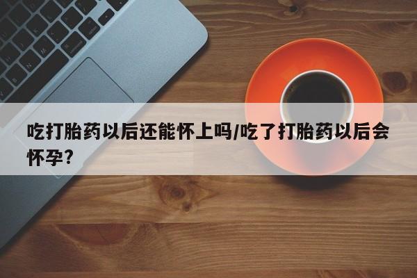 售米非司酮片包邮吃打胎药以后还能怀上吗/吃了打胎药以后会怀孕?