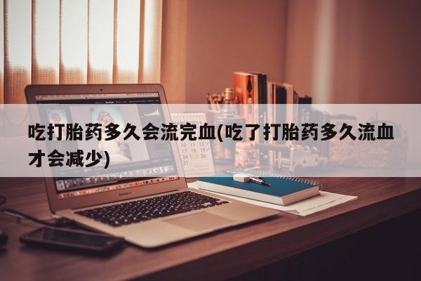 售米非司酮片包邮吃打胎药多久会流完血(吃了打胎药多久流血才会减少)