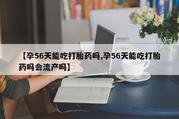 售米非司酮片包邮【孕56天能吃打胎药吗,孕56天能吃打胎药吗会流产吗】