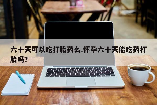 售米非司酮片包邮六十天可以吃打胎药么.怀孕六十天能吃药打胎吗？
